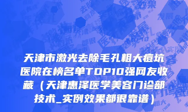 天津市激光去除毛孔粗大痘坑医院在榜名单TOP10强网友收藏（天津惠泽医学美容门诊部技术_实例效果都很靠谱）