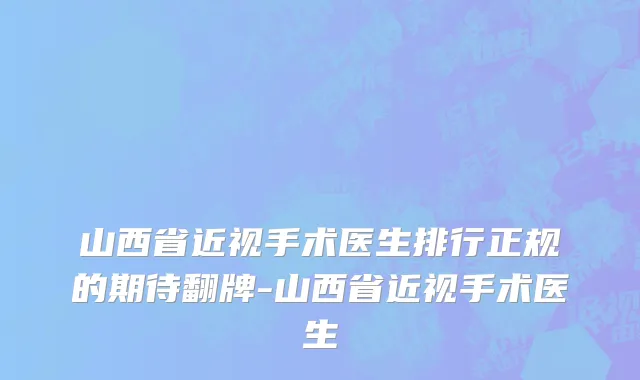 山西省近视手术医生排行正规的期待翻牌-山西省近视手术医生