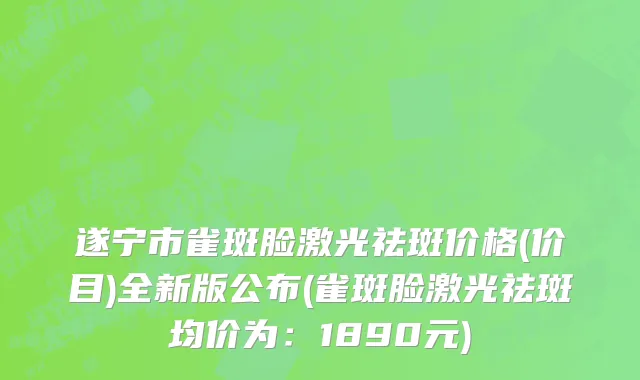 遂宁市雀斑脸激光祛斑价格(价目)全新版公布(雀斑脸激光祛斑均价为：1890元)