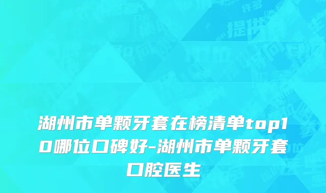 湖州市单颗牙套在榜清单top10哪位口碑好-湖州市单颗牙套口腔医生