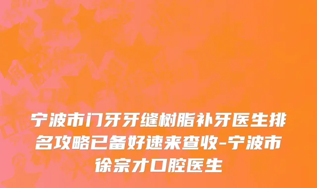 宁波市门牙牙缝树脂补牙医生排名攻略已备好速来查收-宁波市徐宗才口腔医生