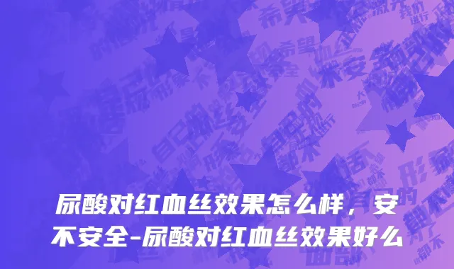 尿酸对红血丝效果怎么样，安不安全-尿酸对红血丝效果好么