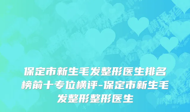 保定市新生毛发整形医生排名榜前十专位横评-保定市新生毛发整形整形医生