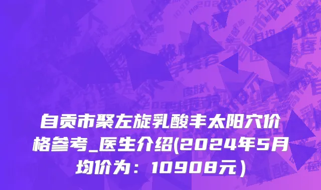 自贡市聚左旋乳酸丰太阳穴价格参考_医生介绍(2024年5月均价为：10908元）