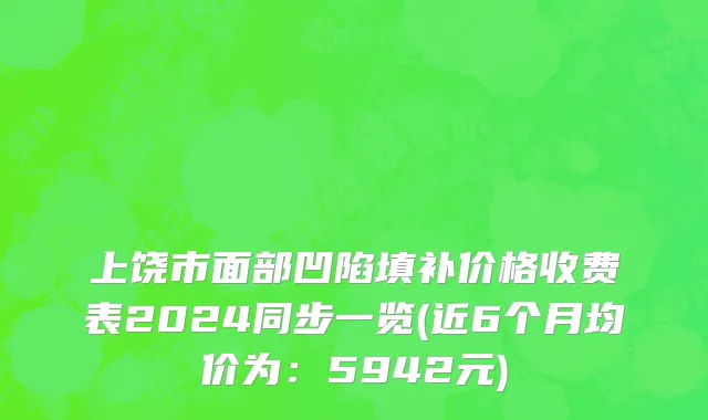 上饶市面部凹陷填补价格收费表2024同步一览(近6个月均价为：5942元)