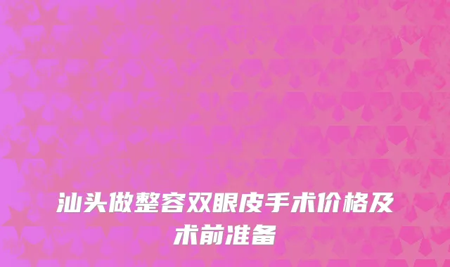 汕头做整容双眼皮手术价格及术前准备