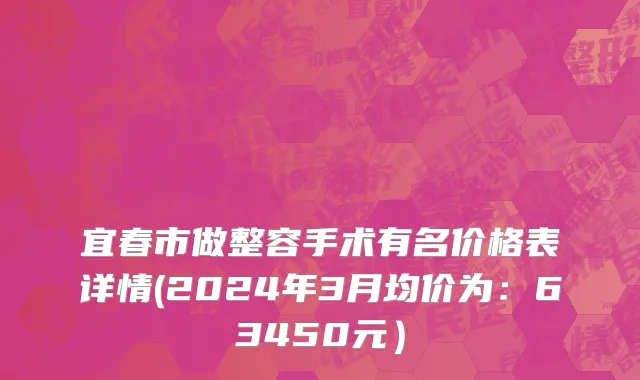 宜春市做整容手术有名价格表详情(2024年3月均价为：63450元）