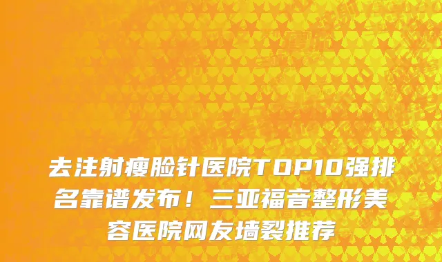去注射瘦脸针医院TOP10强排名靠谱发布！三亚福音整形美容医院网友墙裂推荐