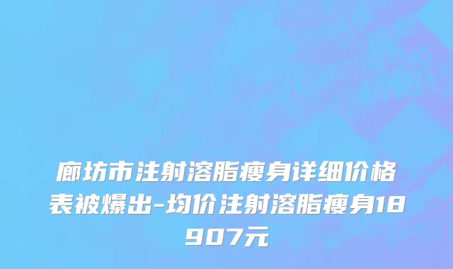 廊坊市注射溶脂瘦身详细价格表被爆出-均价注射溶脂瘦身18907元