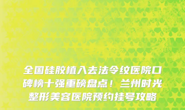 全国硅胶植入去法令纹医院口碑榜十强重磅盘点!兰州时光整形美容医院预约挂号攻略