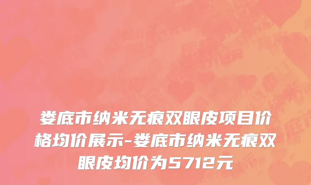 娄底市纳米无痕双眼皮项目价格均价展示-娄底市纳米无痕双眼皮均价为5712元