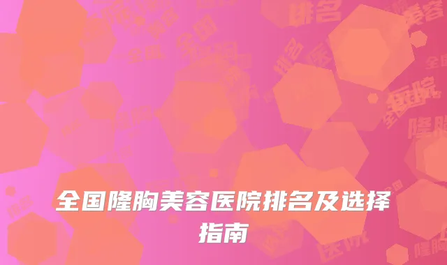 全国隆胸美容医院排名及选择指南