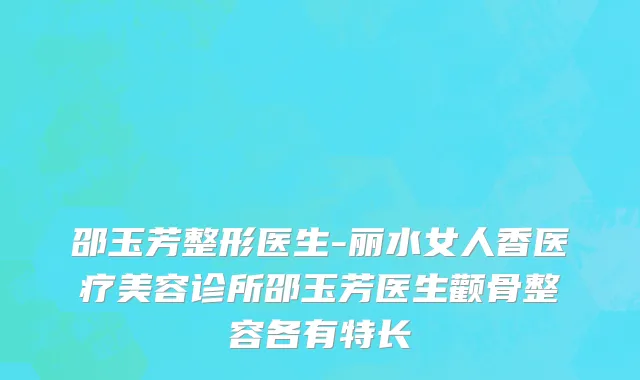 邵玉芳整形医生-丽水女人香医疗美容诊所邵玉芳医生颧骨整容各有特长