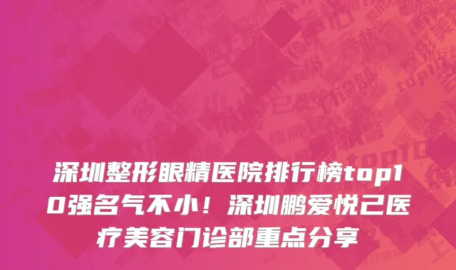 深圳整形眼精医院排行榜top10强名气不小!深圳鹏爱悦己医疗美容门诊部重点分享