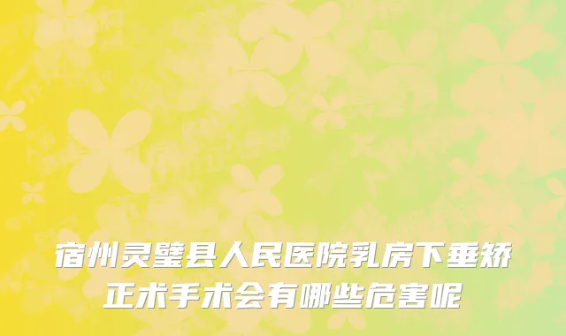 宿州灵璧县人民医院乳房下垂矫正术手术会有哪些危害呢