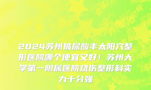 2024苏州玻尿酸丰太阳穴整形医院哪个便宜又好!苏州大学第一附属医院烧伤整形科实力十分强