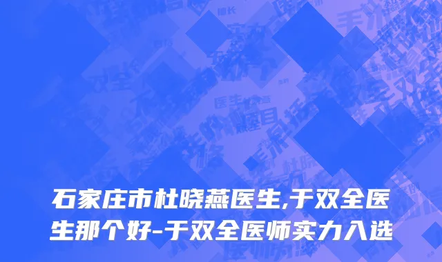 石家庄市杜晓燕医生,于双全医生那个好-于双全医师实力入选