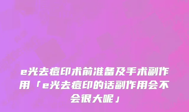 e光去痘印术前准备及手术副作用「e光去痘印的话副作用会不会很大呢」