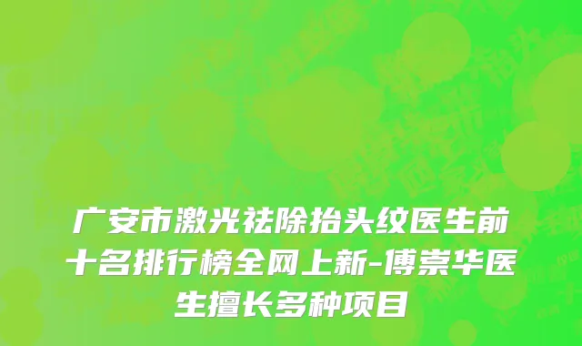 广安市激光祛除抬头纹医生前十名排行榜全网上新-傅崇华医生擅长多种项目