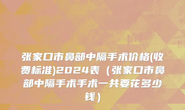 张家口市鼻部中隔手术价格(收费标准)2024表（张家口市鼻部中隔手术手术一共要花多少钱）