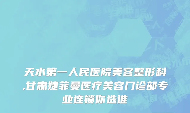 天水第一人民医院美容整形科,甘肃婕菲曼医疗美容门诊部专业连锁你选谁