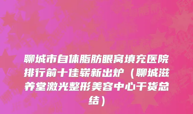 聊城市自体脂肪眼窝填充医院排行前十佳崭新出炉（聊城滋养堂激光整形美容中心干货总结）