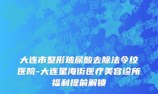 大连市整形玻尿酸去除法令纹医院-大连星海街医疗美容诊所福利提前解锁