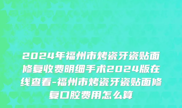 2024年福州市烤瓷牙瓷贴面修复收费明细手术2024版在线查看-福州市烤瓷牙瓷贴面修复口腔费用怎么算