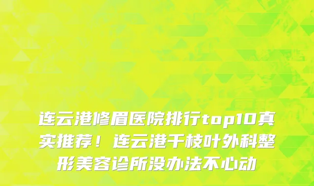 连云港修眉医院排行top10真实推荐!连云港千枝叶外科整形美容诊所没办法不心动