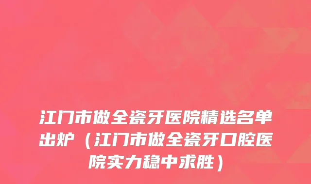 江门市做全瓷牙医院精选名单出炉（江门市做全瓷牙口腔医院实力稳中求胜）