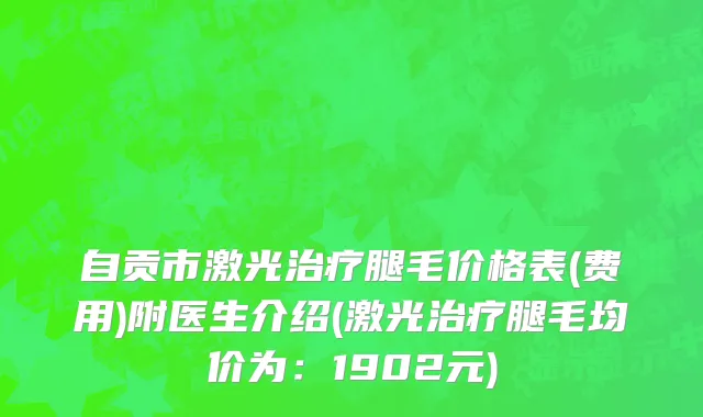 自贡市激光治疗腿毛价格表(费用)附医生介绍(激光治疗腿毛均价为：1902元)