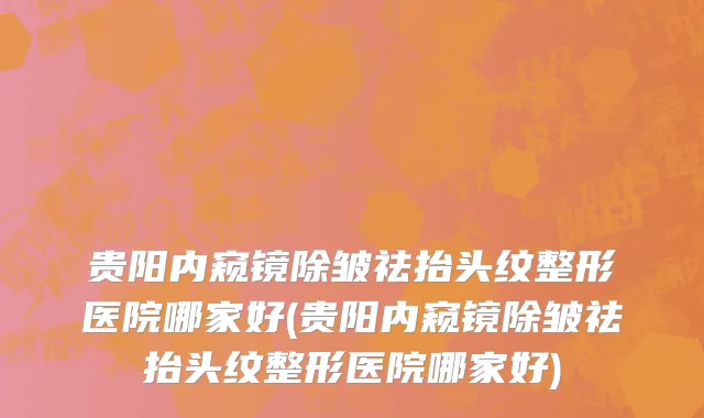 贵阳内窥镜除皱祛抬头纹整形医院哪家好(贵阳内窥镜除皱祛抬头纹整形医院哪家好)