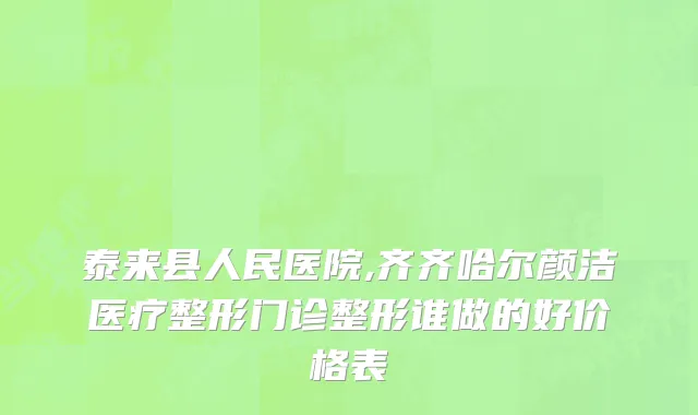 泰来县人民医院,齐齐哈尔颜洁医疗整形门诊整形谁做的好价格表