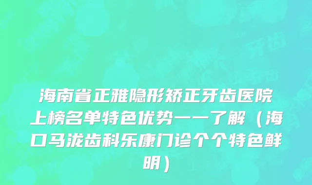 海南省正雅隐形矫正牙齿医院上榜名单特色优势一一了解（海口马泷齿科乐康门诊个个特色鲜明）