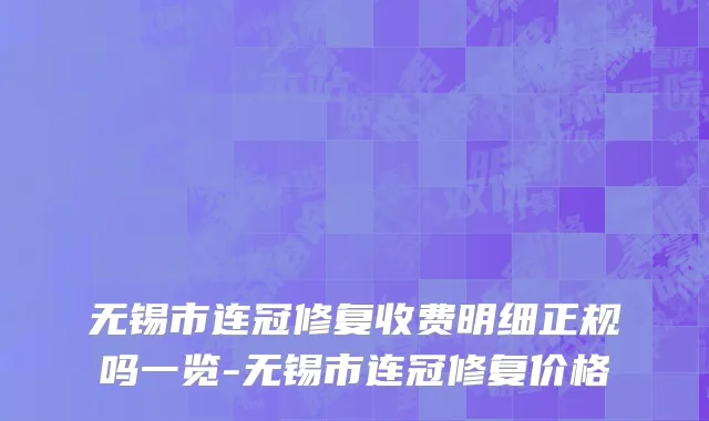 无锡市连冠修复收费明细正规吗一览-无锡市连冠修复价格