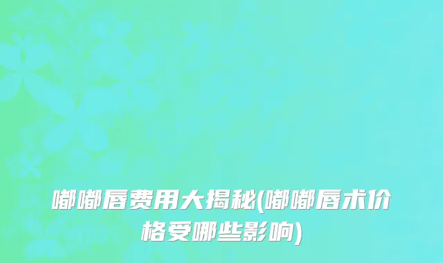 嘟嘟唇费用大揭秘(嘟嘟唇术价格受哪些影响)
