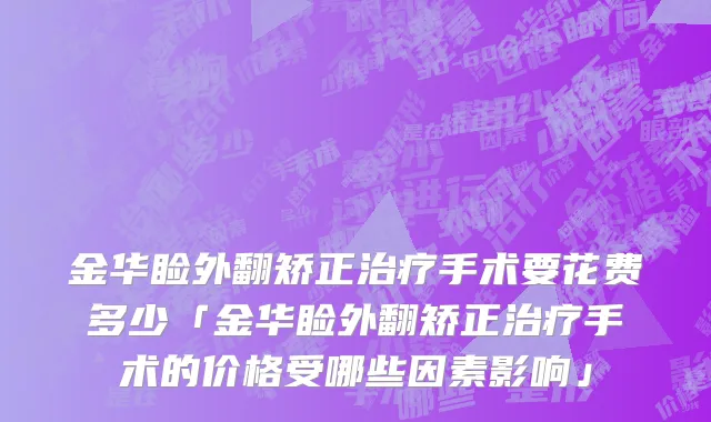 金华睑外翻矫正治疗手术要花费多少「金华睑外翻矫正治疗手术的价格受哪些因素影响」