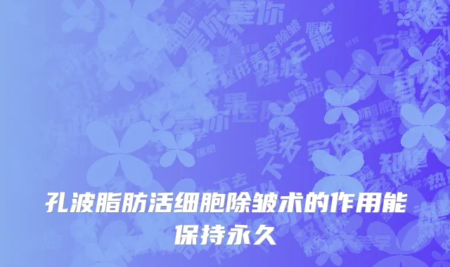孔波脂肪活细胞除皱术的作用能保持永久