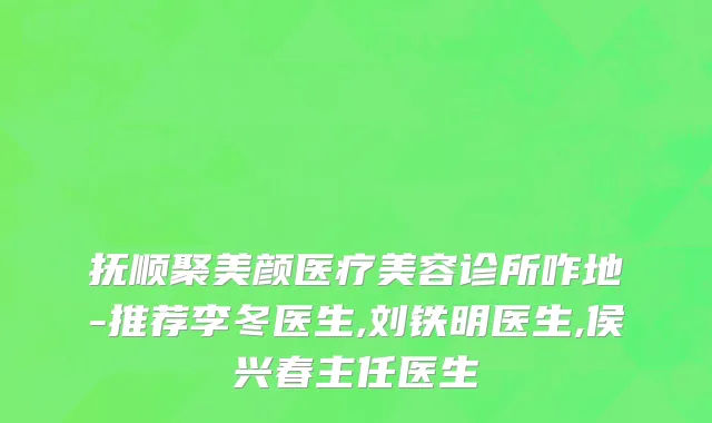 抚顺聚美颜医疗美容诊所咋地-推荐李冬医生,刘铁明医生,侯兴春主任医生