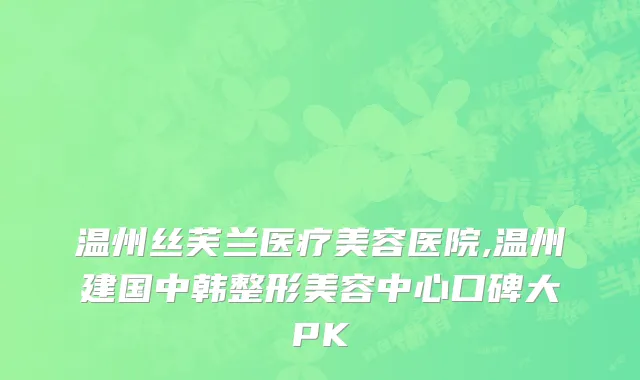 温州丝芙兰医疗美容医院,温州建国中韩整形美容中心口碑大PK
