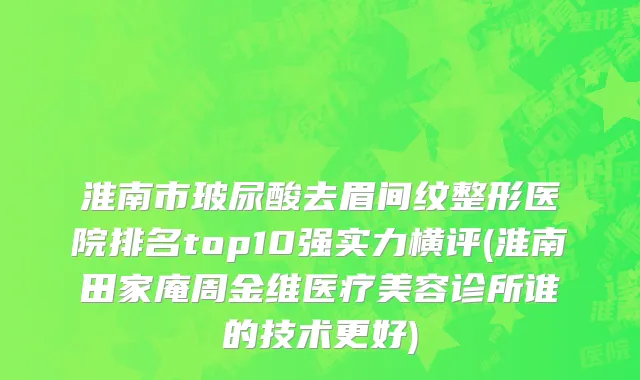 淮南市玻尿酸去眉间纹整形医院排名top10强实力横评(淮南田家庵周金维医疗美容诊所谁的技术更好)