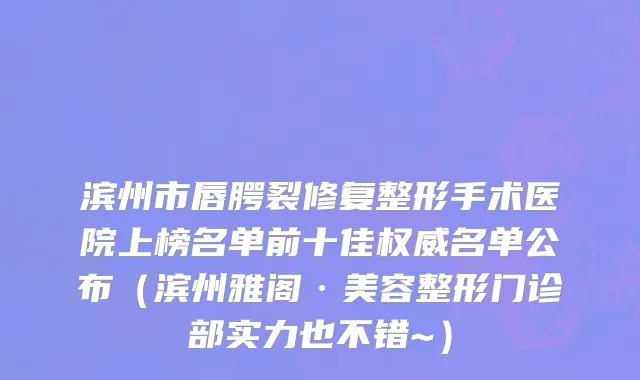滨州市唇腭裂修复整形手术医院上榜名单前十佳权威名单公布（滨州雅阁·美容整形门诊部实力也不错~）