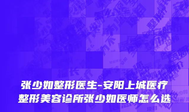 张少如整形医生-安阳上城医疗整形美容诊所张少如医师怎么选