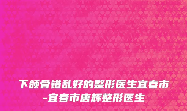 下颌骨错乱好的整形医生宜春市-宜春市唐辉整形医生