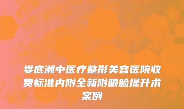 娄底湘中医疗整形美容医院收费标准内附全新附眼睑提升术案例