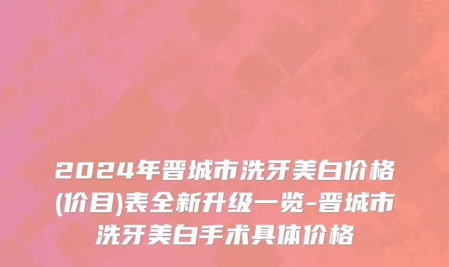 2024年晋城市洗牙美白价格(价目)表全新升级一览-晋城市洗牙美白手术具体价格