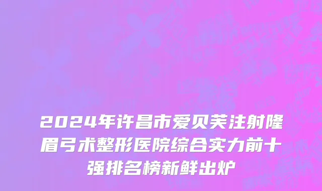 2024年许昌市爱贝芙注射隆眉弓术整形医院综合实力前十强排名榜新鲜出炉