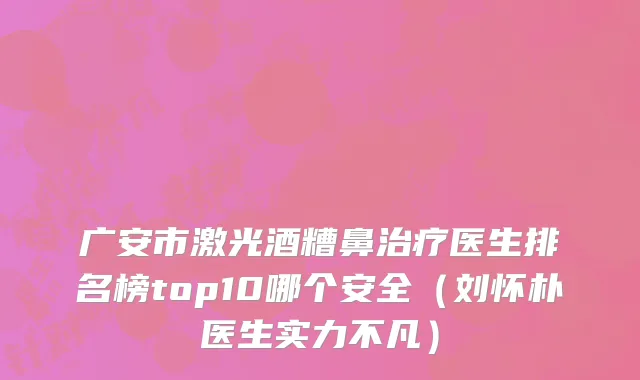 广安市激光酒糟鼻治疗医生排名榜top10哪个安全（刘怀朴医生实力不凡）