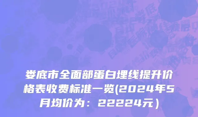娄底市全面部蛋白埋线提升价格表收费标准一览(2024年5月均价为：22224元）