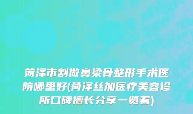 菏泽市割做鼻梁骨整形手术医院哪里好(菏泽丝加医疗美容诊所口碑擅长分享一览看)